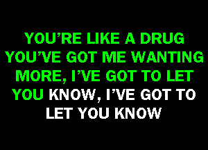 YOURE LIKE A DRUG
YOUWE GOT ME WANTING
MORE, PVE GOT TO LET
YOU KNOW, PVE GOT TO
LET YOU KNOW