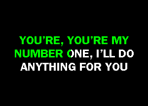 YOU,RE, YOURE MY
NUMBER ONE, VLL DO
ANYTHING FOR YOU