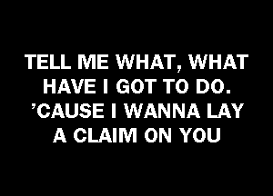 TELL ME WHAT, WHAT
HAVE I GOT TO DO.
CAUSE I WANNA LAY
A CLAIM ON YOU