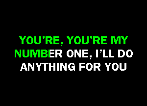 YOU,RE, YOURE MY
NUMBER ONE, VLL DO
ANYTHING FOR YOU