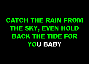 CATCH THE RAIN FROM
THE SKY, EVEN HOLD
BACK THE TIDE FOR
YOU BABY