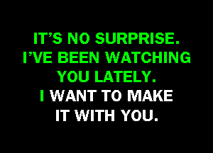 IT,S N0 SURPRISE.
FVE BEEN WATCHING
YOU LATELY.

I WANT TO MAKE

IT WITH YOU.