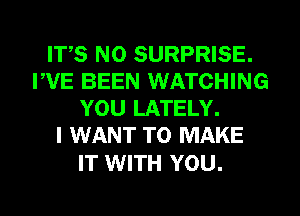 IT,S N0 SURPRISE.
FVE BEEN WATCHING
YOU LATELY.

I WANT TO MAKE

IT WITH YOU.