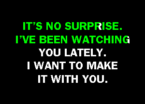 IT,S N0 SURPRISE.

FVE BEEN WATCHING
YOU LATELY.
I WANT TO MAKE

IT WITH YOU.