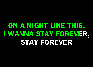 ON A NIGHT LIKE THIS,
I WANNA STAY FOREVER,
STAY FOREVER