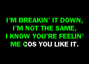 PM BREAKIW IT DOWN,
PM NOT THE SAME,

I KNOW YOURE FEELIN,
ME COS YOU LIKE IT.