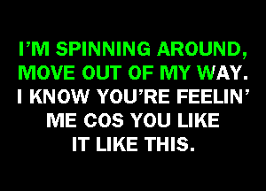 PM SPINNING AROUND,
MOVE OUT OF MY WAY.
I KNOW YOURE FEELIN,
ME COS YOU LIKE
IT LIKE THIS.