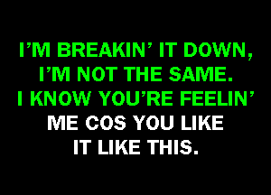 PM BREAKIW IT DOWN,
PM NOT THE SAME.
I KNOW YOURE FEELIN,
ME COS YOU LIKE
IT LIKE THIS.