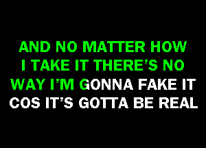 AND NO MATTER HOW

I TAKE IT THERES NO
WAY PM GONNA FAKE IT
COS ITS GOTTA BE REAL