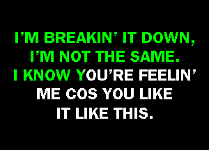 PM BREAKIW IT DOWN,
PM NOT THE SAME.

I KNOW YOURE FEELIN,
ME COS YOU LIKE

IT LIKE THIS.