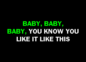 BABY, BABY,

BABY, YOU KNOW YOU
LIKE IT LIKE THIS