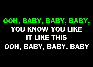 00H,BABY,BABY,BABY,
YOU KNOW YOU LIKE
IT LIKE THIS

00H, BABY, BABY, BABY