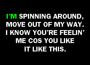 PM SPINNING AROUND,

MOVE OUT OF MY WAY.

I KNOW YOURE FEELIN,
ME COS YOU LIKE

IT LIKE THIS.