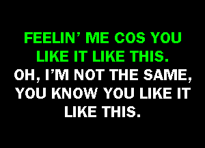 FEELIN, ME COS YOU
LIKE IT LIKE THIS.
0H, PM NOT THE SAME,
YOU KNOW YOU LIKE IT
LIKE THIS.