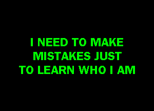 I NEED TO MAKE

MISTAKES JUST
TO LEARN WHO I AM