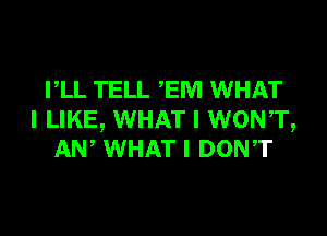 VLL TELL EM WHAT

I LIKE, WHAT I WONT,
AW WHAT I DON,T