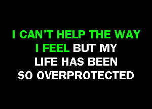 I CANT HELP THE WAY
I FEEL BUT MY
LIFE HAS BEEN

SO OVERPROTECTED