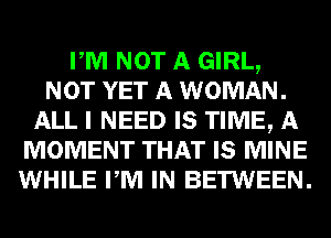 PM NOT A GIRL,
NOT YET A WOMAN.
ALL I NEED IS TIME, A
MOMENT THAT IS MINE
WHILE PM IN BETWEEN.