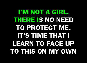 PM NOT A GIRL.
THERE IS NO NEED
TO PROTECT ME.
IT,S TIME THAT I
LEARN TO FACE UP
TO THIS ON MY OWN