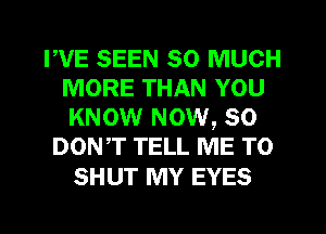 WE SEEN so MUCH
MORE THAN YOU
KNOW NOW, so

DONT TELL ME TO

SHUT MY EYES