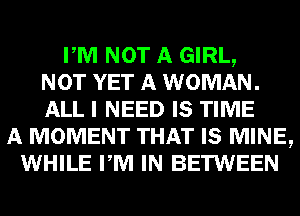 PM NOT A GIRL,
NOT YET A WOMAN.
ALL I NEED IS TIME
A MOMENT THAT IS MINE,
WHILE PM IN BETWEEN