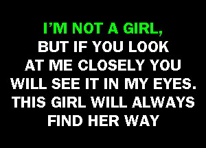 PM NOT A GIRL,
BUT IF YOU LOOK
AT ME CLOSELY YOU
WILL SEE IT IN MY EYES.
THIS GIRL WILL ALWAYS
FIND HER WAY