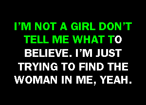 PM NOT A GIRL DONT
TELL ME WHAT TO

BELIEVE. PM JUST
TRYING TO FIND THE
WOMAN IN ME, YEAH.