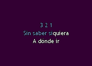321

Sin saber siquiera
A ddnde ir