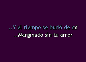 ..Y el tiempo se burlc') de mi

..Marginado sin tu amor
