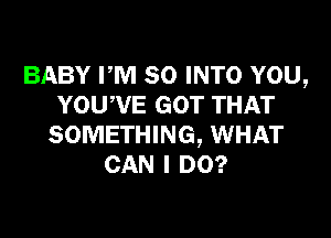 BABY PM 50 INTO YOU,
YOUWE GOT THAT

SOMETHING, WHAT
CAN I DO?