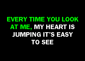 EVERY TIME YOU LOOK
AT ME, MY HEART IS
JUMPING ITS EASY
TO SEE