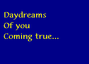 Daydreams
Of you

Coming true...