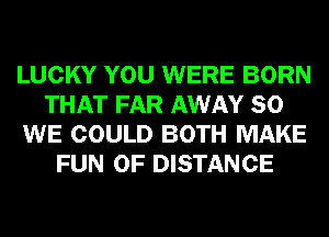 LUCKY YOU WERE BORN
THAT FAR AWAY SO
WE COULD BOTH MAKE
FUN 0F DISTANCE