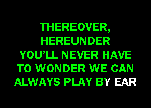 THEREOVER,
HEREUNDER

YOUIL NEVER HAVE
TO WONDER WE CAN
ALWAYS PLAY BY EAR