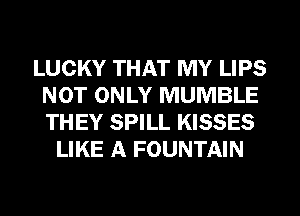 LUCKY THAT MY LIPS
NOT ONLY MUMBLE
THEY SPILL KISSES

LIKE A FOUNTAIN
