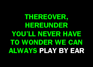 THEREOVER,
HEREUNDER
YOUIL NEVER HAVE
TO WONDER WE CAN
ALWAYS PLAY BY EAR