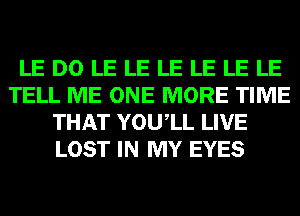 LE D0 LE LE LE LE LE LE
TELL ME ONE MORE TIME
THAT YOUIL LIVE
LOST IN MY EYES