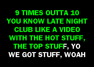 9 TIMES OU'ITA 10
YOU KNOW LATE NIGHT
CLUB LIKE A VIDEO
WITH THE HOT STUFF,
THE TOP STUFF, Y0
WE GOT STUFF, WOAH