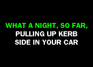 WHAT A NIGHT, SO FAR,

PULLING UP KERB
SIDE IN YOUR CAR