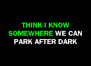 THINK I KNOW

SOMEWHERE WE CAN
PARK AFTER DARK