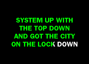 SYSTEM UP WITH
THE TOP DOWN
AND GOT THE CITY
ON THE LOCK DOWN