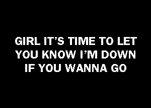 GIRL ITS TIME TO LET
YOU KNOW PM DOWN
IF YOU WANNA GO