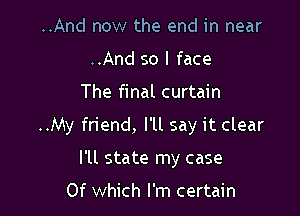 ..And now the end in near
..And so I face

The final curtain

..My friend, I'll say it clear

I'll state my case

Of which I'm certain