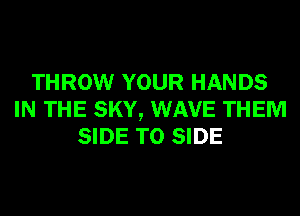 THROW YOUR HANDS
IN THE SKY, WAVE THEM
SIDE T0 SIDE