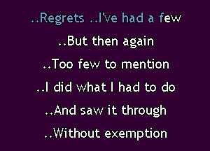 ..Regrets ..l've had a few
..But then again
..Too few to mention
..I did what I had to do

..And saw it through

..Without exemption