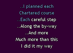 ..I planned each
Chartered course
..Each careful step

..Along the by-way
..And more
Much more than this
I did it my way