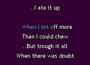 ..I ate it up

..When I bit off more
Than I could chew
..But trough it all

When there was doubt