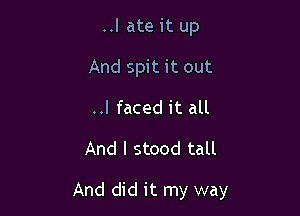 ..I ate it up
And spit it out
..I faced it all

And I stood tall

And did it my way