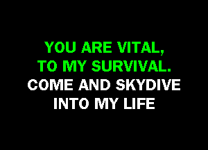 YOU ARE VITAL,
TO MY SURVIVAL.

COME AND SKYDWE
INTO MY LIFE