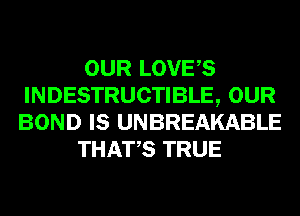 OUR LOVES
INDESTRUCTIBLE, OUR
BOND IS UNBREAKABLE

THATS TRUE